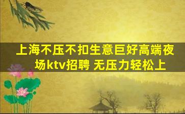 上海不压不扣生意巨好高端夜场ktv招聘 无压力轻松上